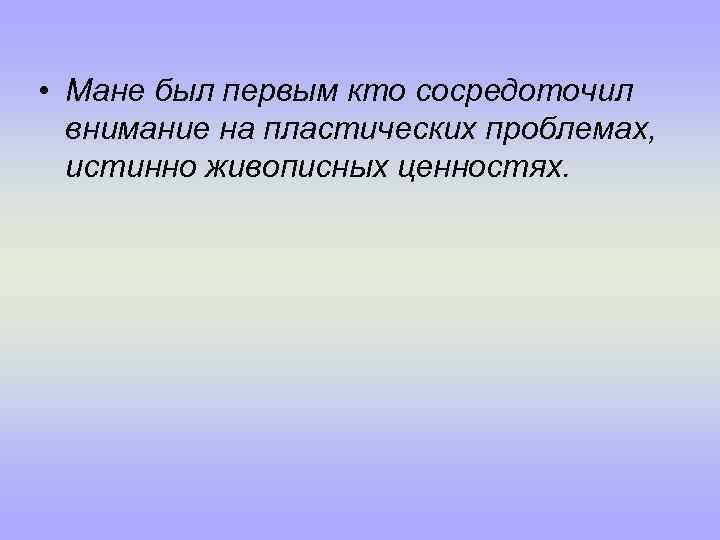  • Мане был первым кто сосредоточил внимание на пластических проблемах, истинно живописных ценностях.