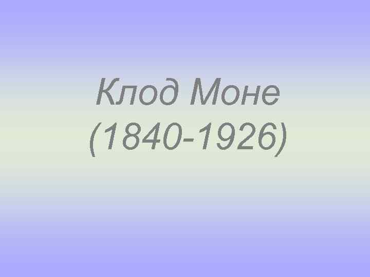 Клод Моне (1840 -1926) 