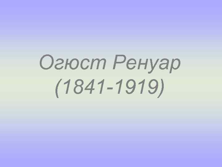Огюст Ренуар (1841 -1919) 