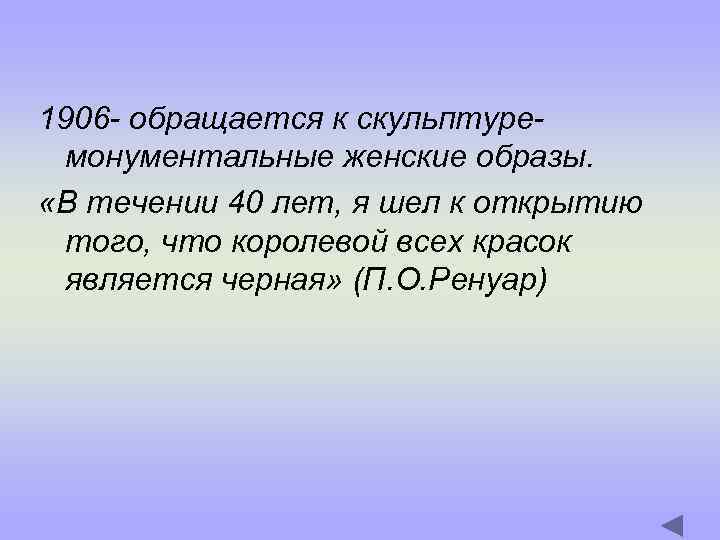 1906 - обращается к скульптуремонументальные женские образы. «В течении 40 лет, я шел к