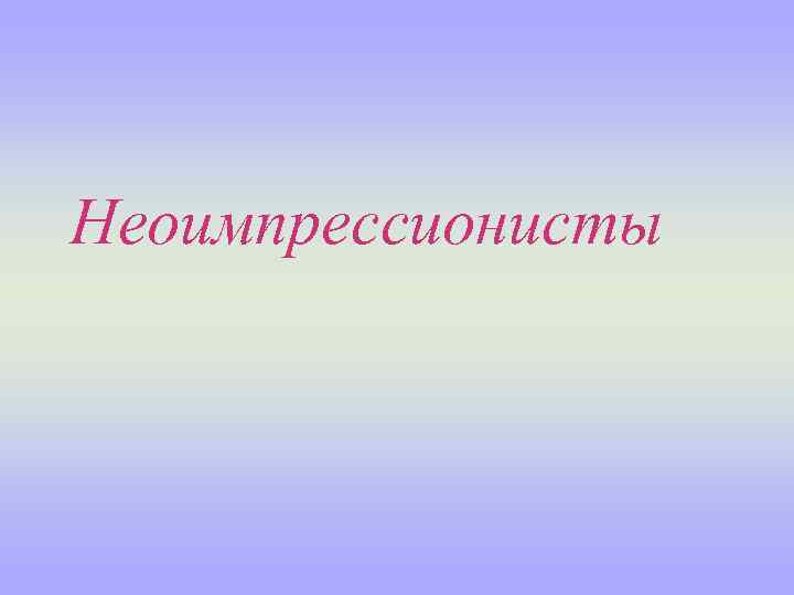 Неоимпрессионисты 