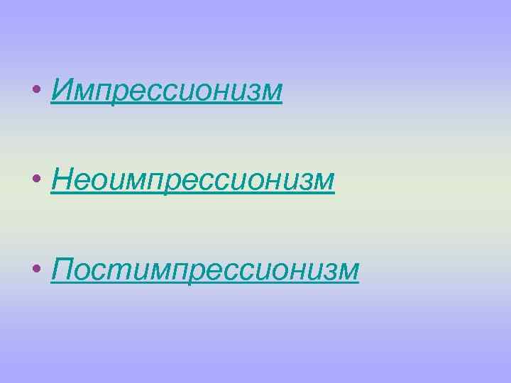  • Импрессионизм • Неоимпрессионизм • Постимпрессионизм 