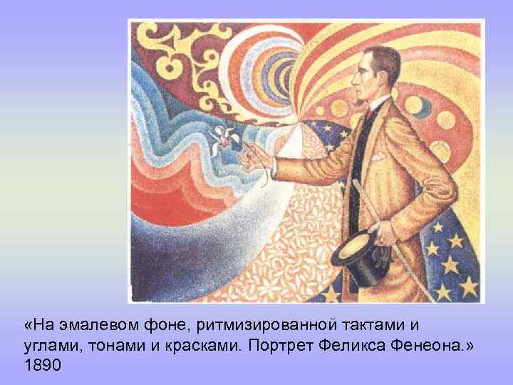  «На эмалевом фоне, ритмизированной тактами и углами, тонами и красками. Портрет Феликса Фенеона.