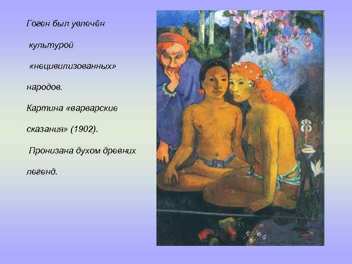 Гоген был увлечён культурой «нецивилизованных» народов. Картина «варварские сказания» (1902). Пронизана духом древних легенд.