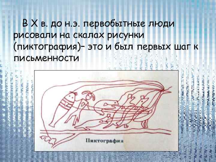 В X в. до н. э. первобытные люди рисовали на скалах рисунки (пиктография)– это