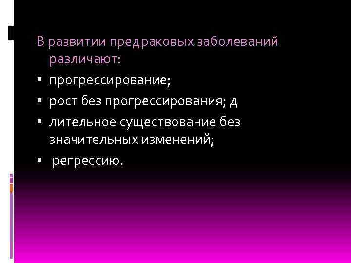В развитии предраковых заболеваний различают: прогрессирование; рост без прогрессирования; д лительное существование без значительных