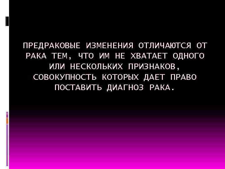 ПРЕДРАКОВЫЕ ИЗМЕНЕНИЯ ОТЛИЧАЮТСЯ ОТ РАКА ТЕМ, ЧТО ИМ НЕ ХВАТАЕТ ОДНОГО ИЛИ НЕСКОЛЬКИХ ПРИЗНАКОВ,