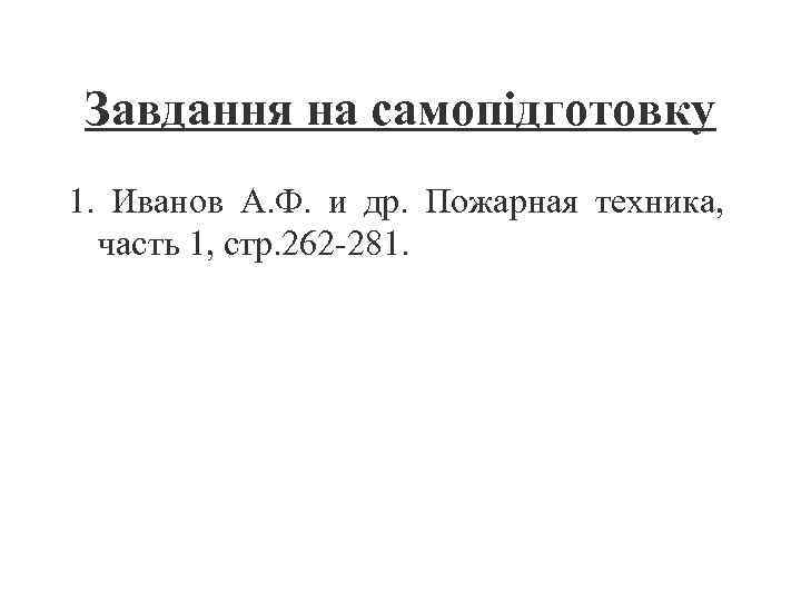 Завдання на самопідготовку 1. Иванов А. Ф. и др. Пожарная техника, часть 1, стр.