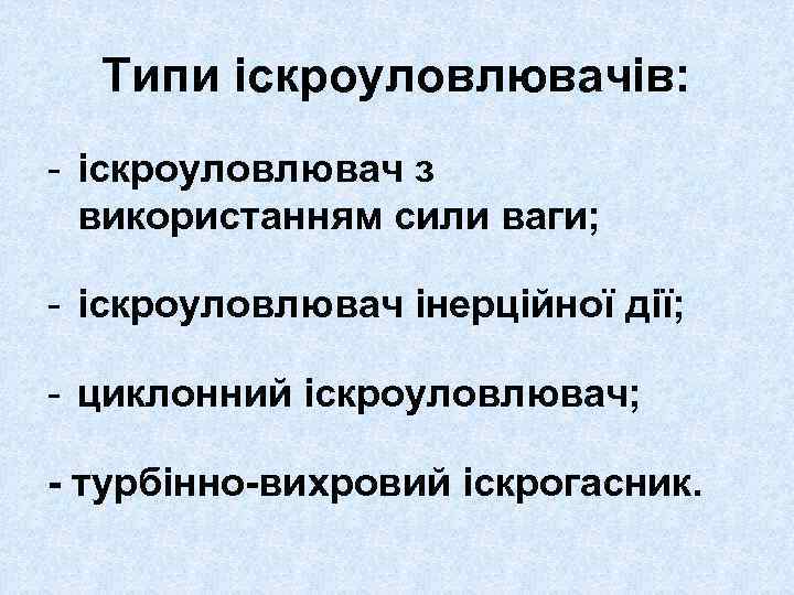 Типи іскроуловлювачів: - іскроуловлювач з використанням сили ваги; - іскроуловлювач інерційної дії; - циклонний