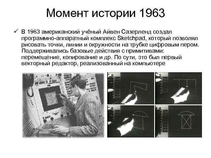 Момент истории 1963 ü В 1963 американский учёный Айвен Сазерленд создал программно-аппаратный комплекс Sketchpad,