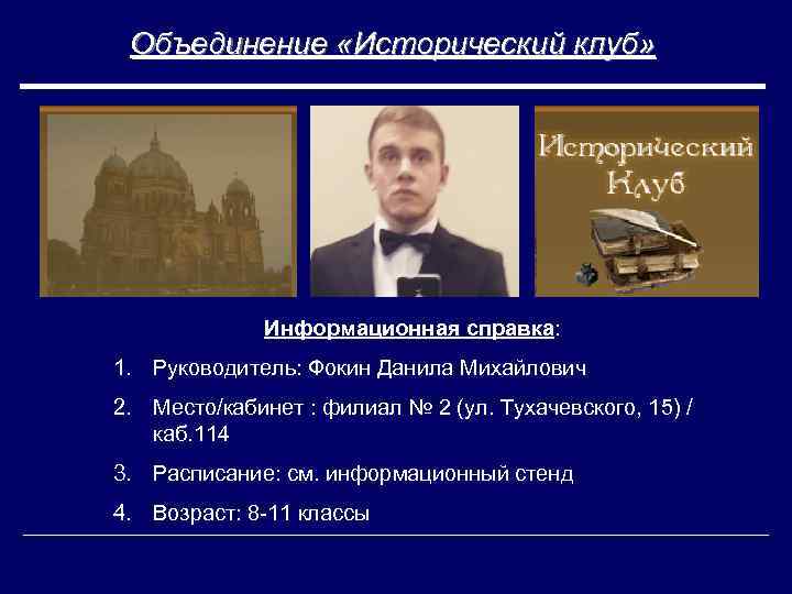 Объединение «Исторический клуб» Информационная справка: 1. Руководитель: Фокин Данила Михайлович 2. Место/кабинет : филиал