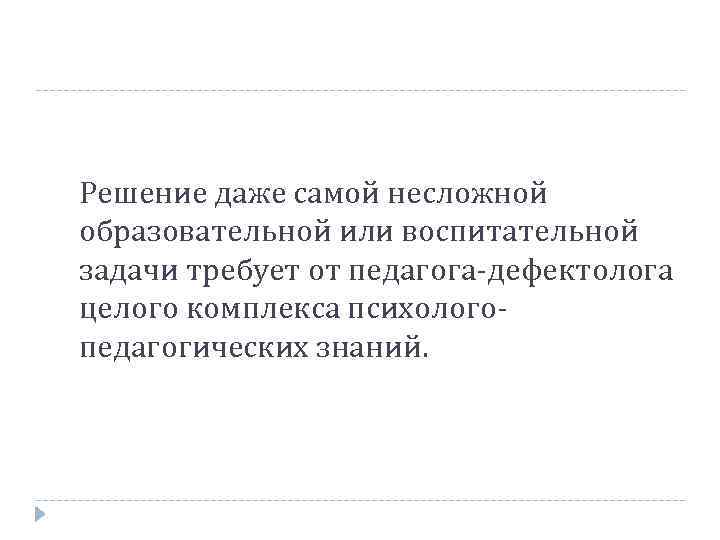 Решение даже самой несложной образовательной или воспитательной задачи требует от педагога-дефектолога целого комплекса психологопедагогических