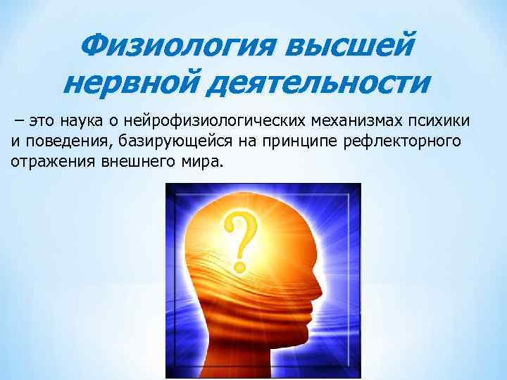 Физиология высшей нервной деятельности – это наука о нейрофизиологических механизмах психики и поведения, базирующейся