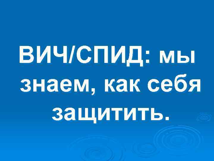 ВИЧ/СПИД: мы знаем, как себя защитить. 