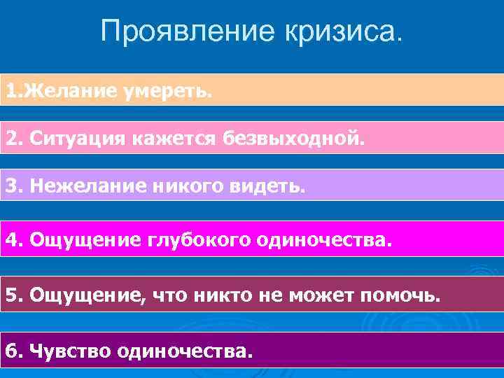 Проявление кризиса. 1. Желание умереть. 2. Ситуация кажется безвыходной. 3. Нежелание никого видеть. 4.