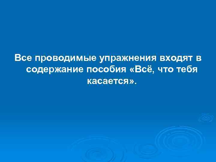 Все проводимые упражнения входят в содержание пособия «Всё, что тебя касается» . 