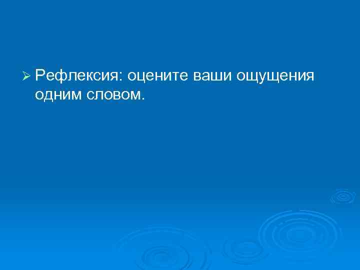 Ø Рефлексия: оцените ваши ощущения одним словом. 