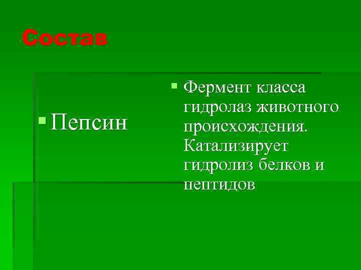 Состав § Пепсин § Фермент класса гидролаз животного происхождения. Катализирует гидролиз белков и пептидов