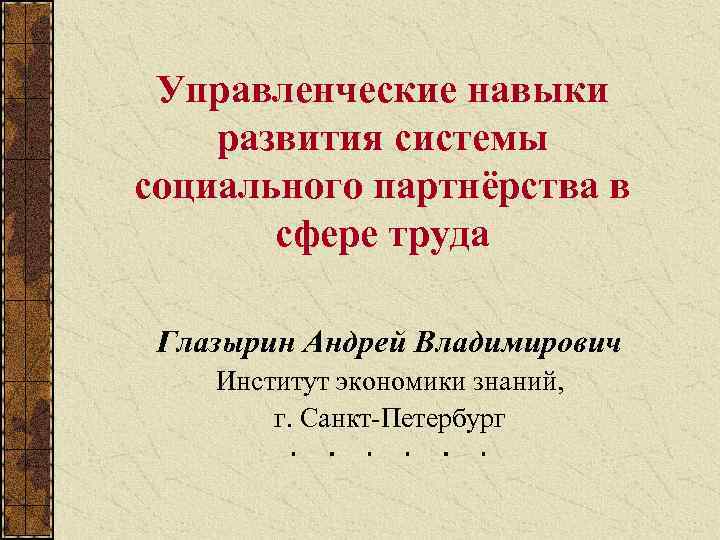 Управленческие навыки развития системы социального партнёрства в сфере труда Глазырин Андрей Владимирович Институт экономики