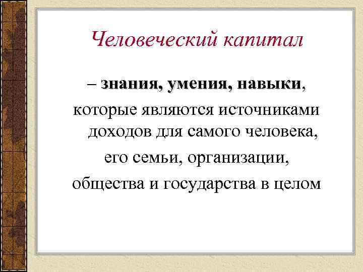 Человеческий капитал – знания, умения, навыки, знания, умения, навыки которые являются источниками доходов для