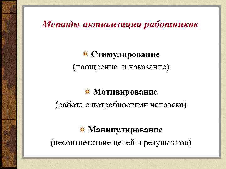 Методы активизации работников Стимулирование (поощрение и наказание) Мотивирование (работа с потребностями человека) Манипулирование (несоответствие