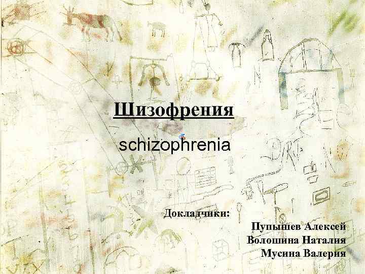 Шизофрения schizophrenia Докладчики: Пупышев Алексей Волошина Наталия Мусина Валерия 