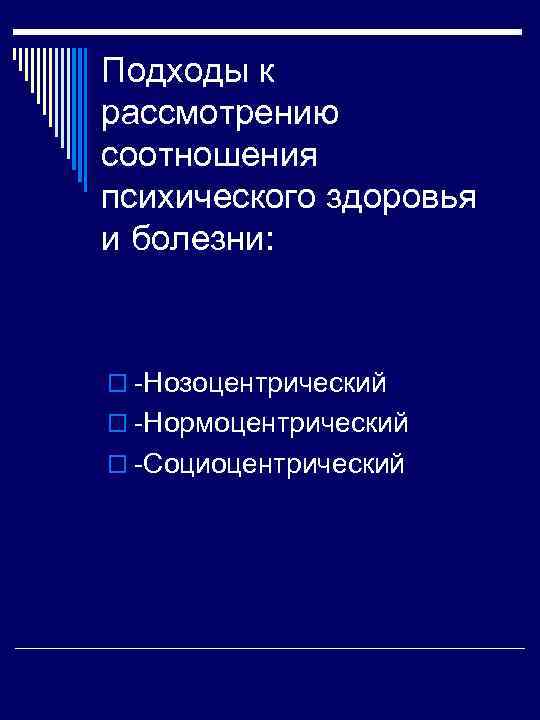Подходы к рассмотрению соотношения психического здоровья и болезни: o Нозоцентрический o Нормоцентрический o Социоцентрический