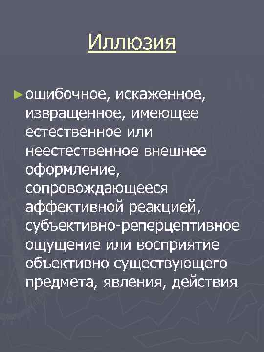 Иллюзия ► ошибочное, искаженное, извращенное, имеющее естественное или неестественное внешнее оформление, сопровождающееся аффективной реакцией,