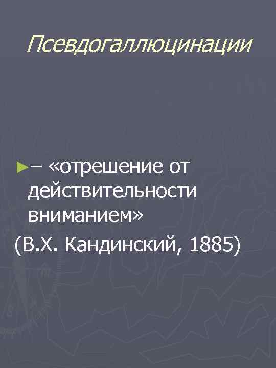 Псевдогаллюцинации ►– «отрешение от действительности вниманием» (В. Х. Кандинский, 1885) 