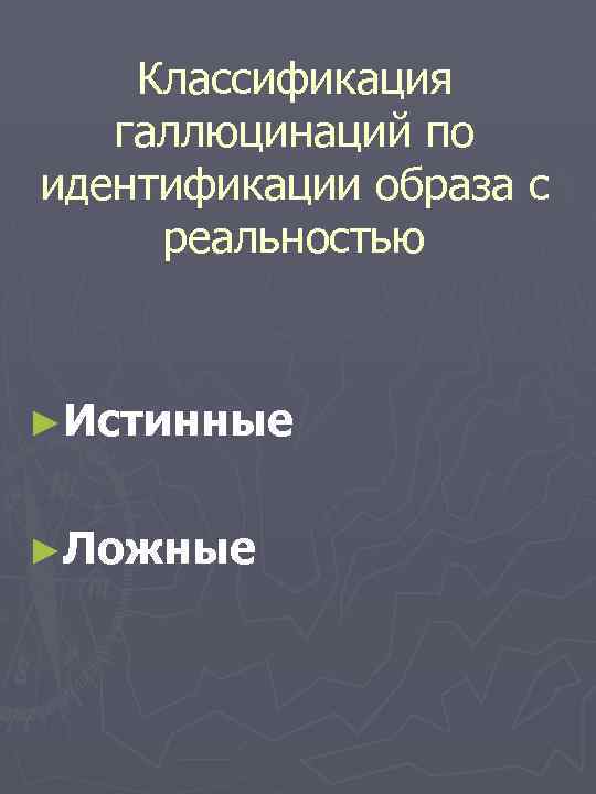 Классификация галлюцинаций по идентификации образа с реальностью ►Истинные ►Ложные 