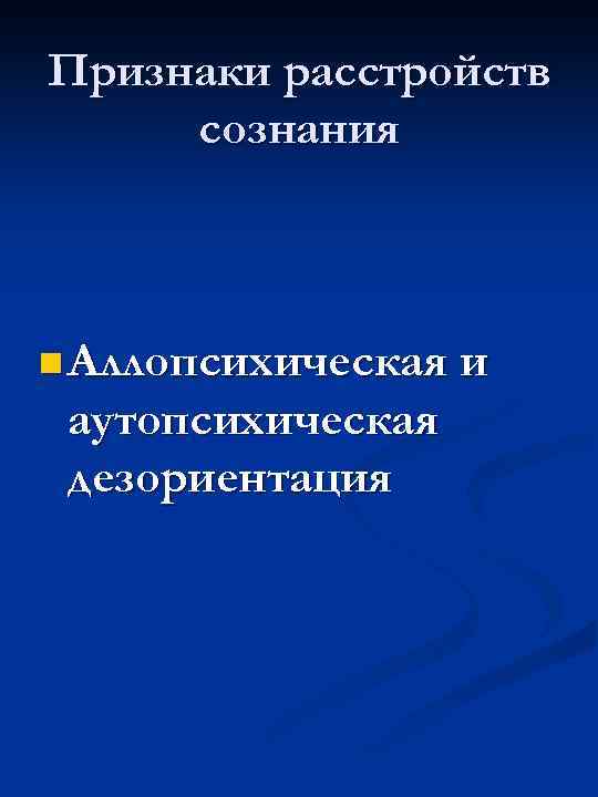 Признаки расстройств сознания n Аллопсихическая и аутопсихическая дезориентация 