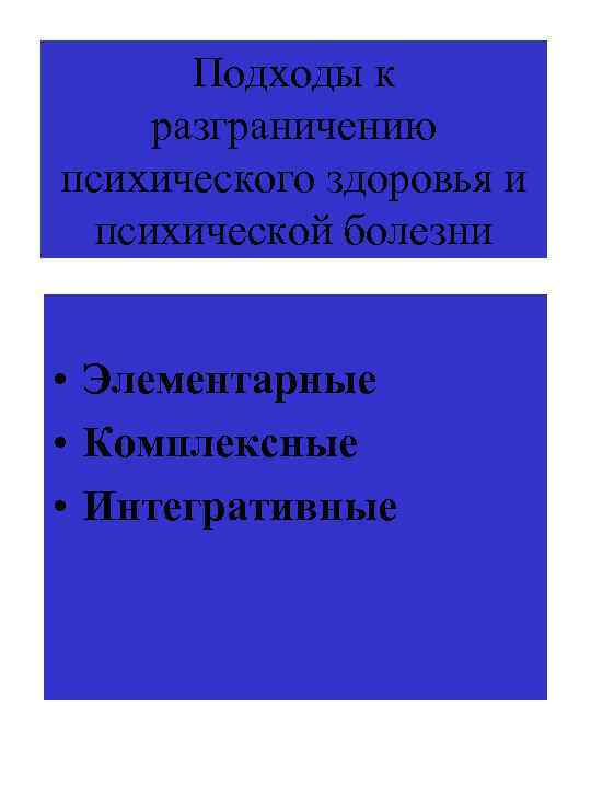 Подходы к разграничению психического здоровья и психической болезни • Элементарные • Комплексные • Интегративные