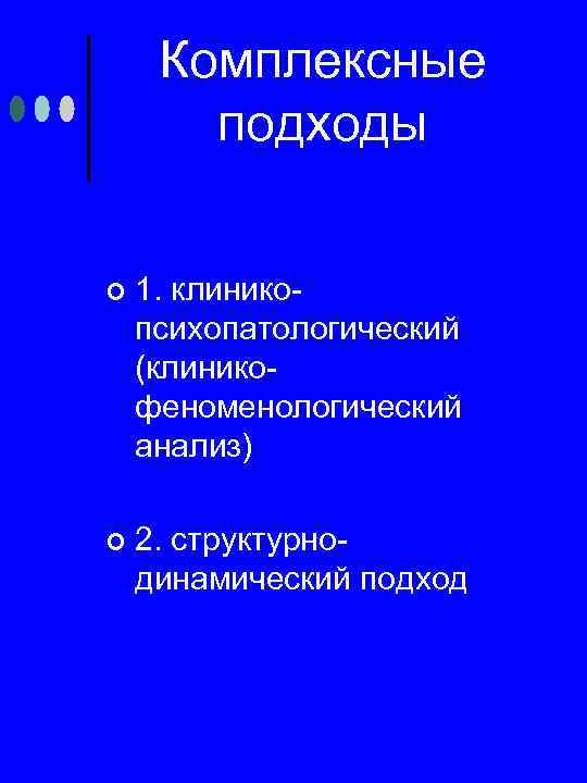 Комплексные подходы ¢ 1. клинико психопатологический (клинико феноменологический анализ) ¢ 2. структурно динамический подход