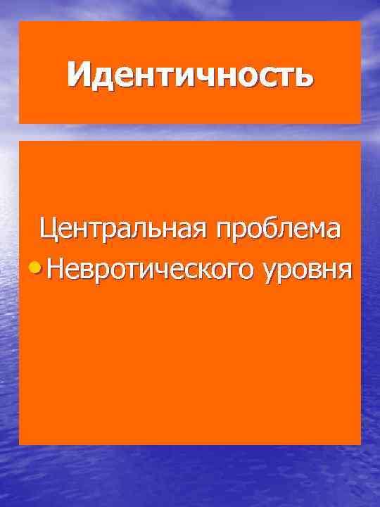 Идентичность Центральная проблема • Невротического уровня 