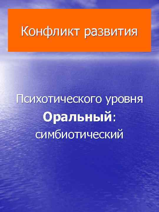 Конфликт развития Психотического уровня Оральный: симбиотический 