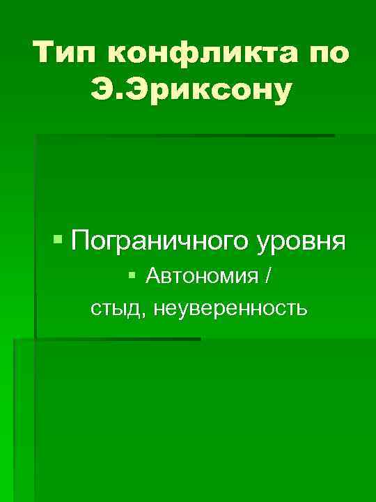Тип конфликта по Э. Эриксону § Пограничного уровня § Автономия / стыд, неуверенность 