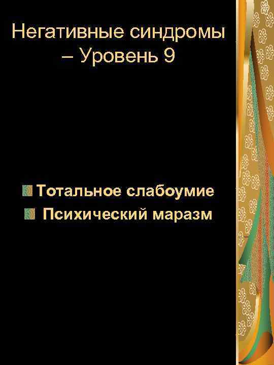 Негативные синдромы – Уровень 9 Тотальное слабоумие Психический маразм 