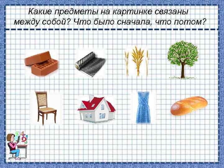 Какие предметы на картинке связаны между собой? Что было сначала, что потом? 