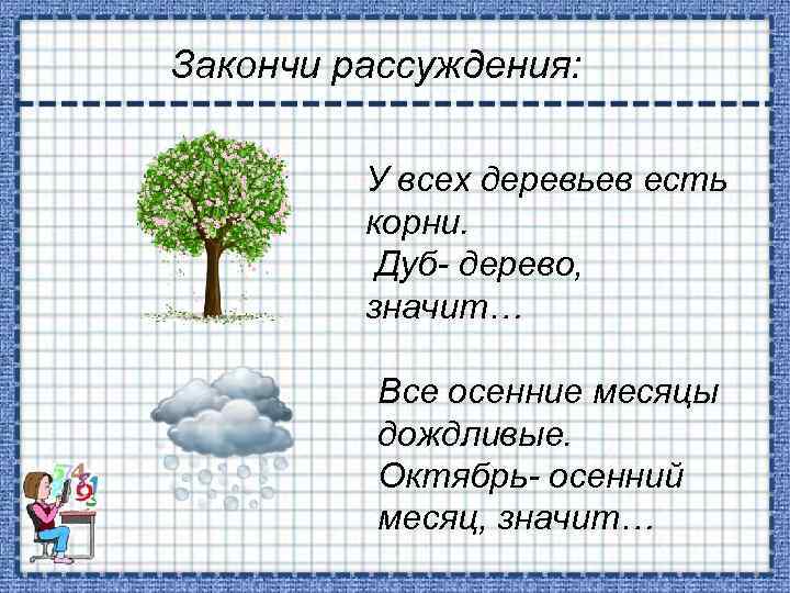 Закончи рассуждения: У всех деревьев есть корни. Дуб- дерево, значит… Все осенние месяцы дождливые.