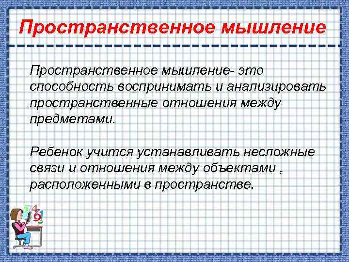Пространственное мышление- это способность воспринимать и анализировать пространственные отношения между предметами. Ребенок учится устанавливать