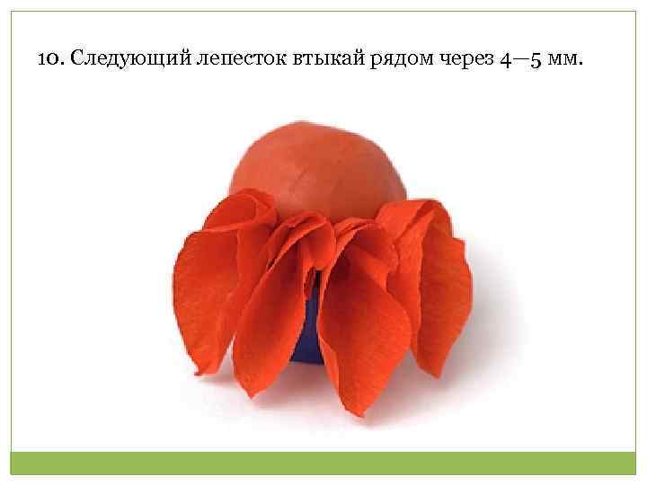 10. Следующий лепесток втыкай рядом через 4— 5 мм. 