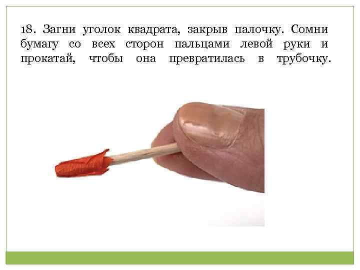 18. Загни уголок квадрата, закрыв палочку. Сомни бумагу со всех сторон пальцами левой руки