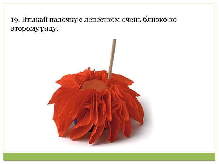 19. Втыкай палочку с лепестком очень близко ко второму ряду. 