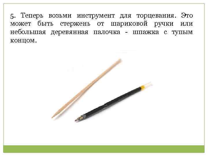 5. Теперь возьми инструмент для торцевания. Это может быть стержень от шариковой ручки или