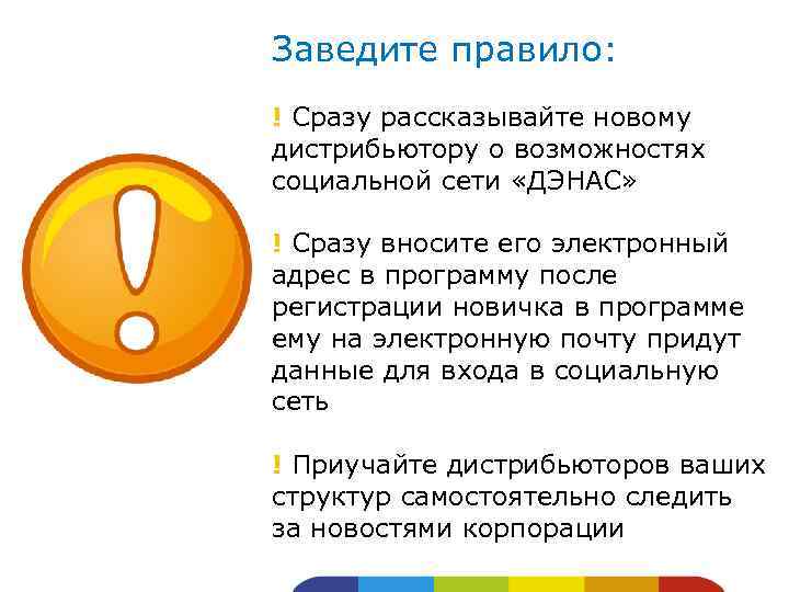 Заведите правило: ! Сразу рассказывайте новому дистрибьютору о возможностях социальной сети «ДЭНАС» ! Сразу