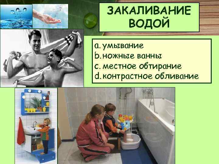 ЗАКАЛИВАНИЕ ВОДОЙ a. умывание b. ножные ванны c. местное обтирание d. контрастное обливание 