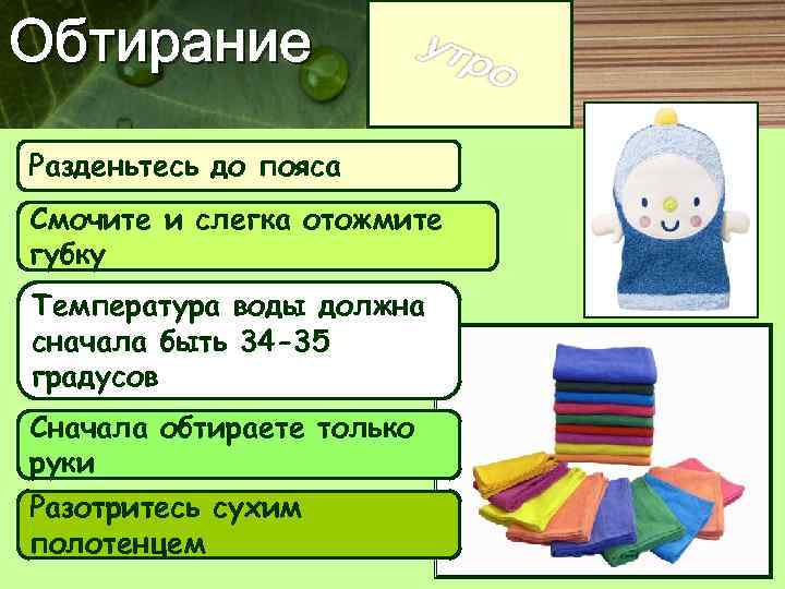 Обтирание Разденьтесь до пояса Смочите и слегка отожмите губку Температура воды должна сначала быть