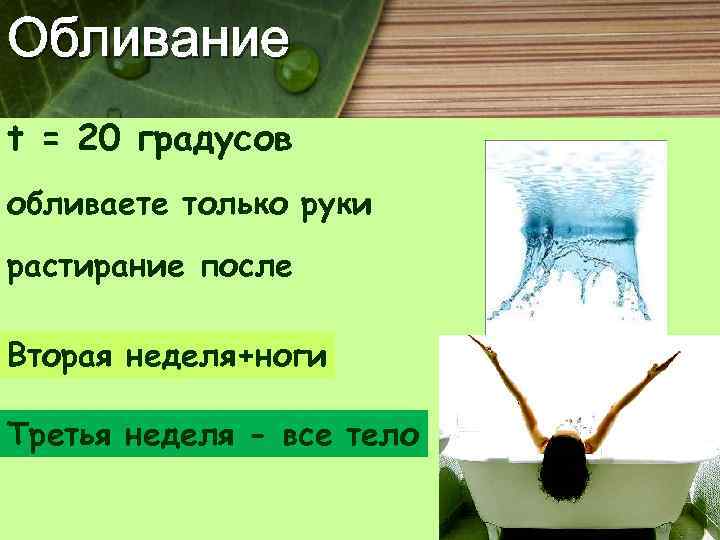 Обливание t = 20 градусов обливаете только руки растирание после Вторая неделя+ноги Третья неделя