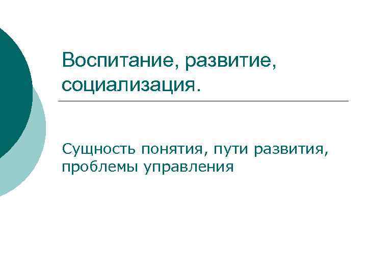 Воспитание, развитие, социализация. Сущность понятия, пути развития, проблемы управления 