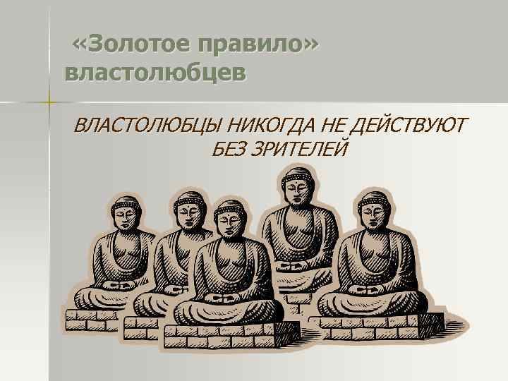  «Золотое правило» властолюбцев ВЛАСТОЛЮБЦЫ НИКОГДА НЕ ДЕЙСТВУЮТ БЕЗ ЗРИТЕЛЕЙ 